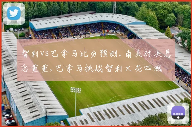 智利vs巴拿马比分预测,南美对决悬念重重,巴拿马挑战智利火花四溅