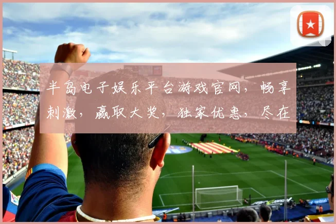 半岛电子娱乐平台游戏官网，畅享刺激，赢取大奖，独家优惠，尽在掌握