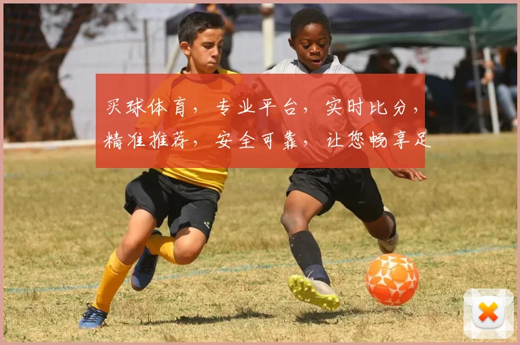 买球体育，专业平台，实时比分，精准推荐，安全可靠，让您畅享足球盛宴