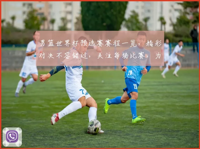 男篮世界杯预选赛赛程一览，精彩对决不容错过，关注每场比赛，为中国男篮加油