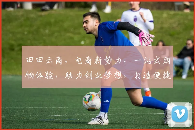 田田云商，电商新势力，一站式购物体验，助力创业梦想，打造便捷生活，共赢未来。