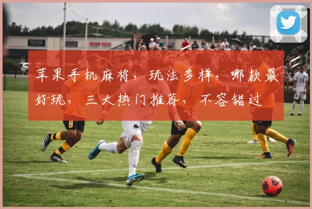 苹果手机麻将，玩法多样，哪款最好玩，三大热门推荐，不容错过