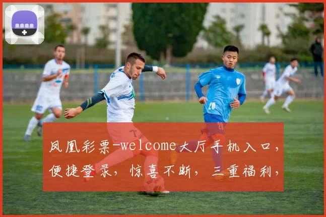 凤凰彩票-welcome大厅手机入口，便捷登录，惊喜不断，三重福利，等你来拿，体验非凡