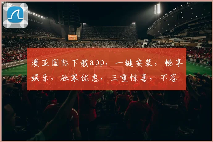 澳亚国际下载app，一键安装，畅享娱乐，独家优惠，三重惊喜，不容错过
