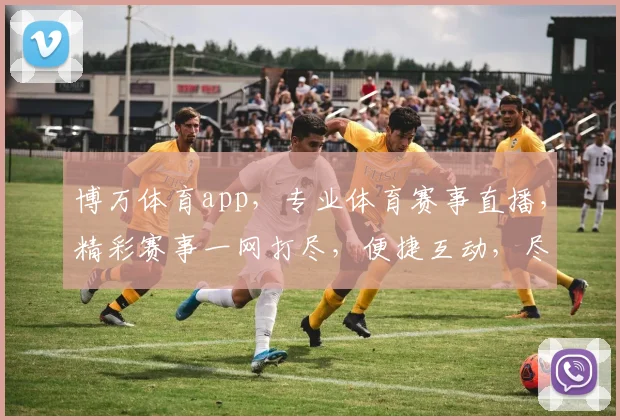 博万体育app，专业体育赛事直播，精彩赛事一网打尽，便捷互动，尽享运动乐趣，三重福利等你来