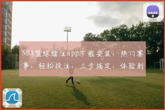 NBA篮球赌注app下载安装，热门赛事，轻松投注，三步搞定，体验刺激